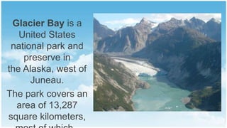 Glacier Bay is a
United States
national park and
preserve in
the Alaska, west of
Juneau.
The park covers an
area of ​13,287
square kilometers,

 
