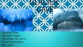 GLACIER
CAVES
Adriana Villao
Michelle Urgiles
December 28, 2014
Cave Presentation
Ms. Hicks
 