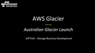 AWS	
  Glacier	
  
	
  

Australian	
  Glacier	
  Launch	
  
Jeﬀ	
  Pu0	
  –	
  Storage	
  Business	
  Development	
  

 