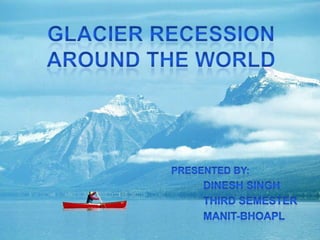 GLACIER RECESSION AROUND THE WORLD PRESENTED BY: DINESH SINGH Third semester Manit-bhoapl 