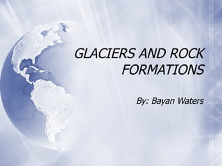 GLACIERS AND ROCK FORMATIONS By: Bayan Waters 