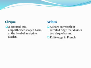 Cirque Arêtes
A scooped-out,
amphitheater shaped basin
at the head of an alpine
glacier.
A sharp saw tooth or
serrated ridge that divides
two cirque basins.
Knife-edge in French
 