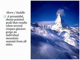 Horn / Saddle
 A pyramidal,
sharp-pointed
peak that results
when several
cirques glaciers
gorge an
individual
mountain
summit from all
sides.
 