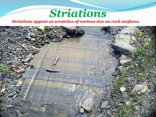 Striations
Striations appear as scratches of various size on rock surfaces.
 