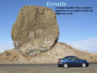 Erratic
A large boulder that a glacier
deposits on a surface made of
different rock.
 