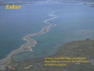Esker
A long, snakelike ridge of sediment
deposited by a stream that ran under
or within a glacier.
 