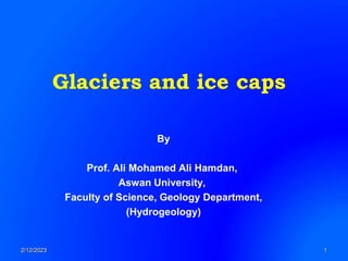 Glaciers and ice caps
2/12/2023 1
By
Prof. Ali Mohamed Ali Hamdan,
Aswan University,
Faculty of Science, Geology Department,
(Hydrogeology)
 