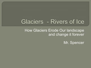 Glaciers  - Rivers of Ice  How Glaciers Erode Our landscape and change it forever Mr. Spencer 