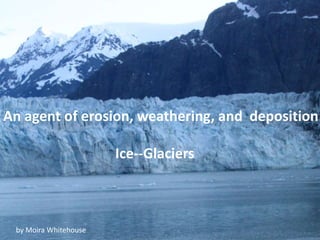 An agent of erosion, weathering, and deposition

                       Ice--Glaciers



 by Moira Whitehouse
 