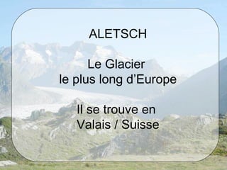 ALETSCH
Le Glacier
le plus long d’Europe
Il se trouve en
Valais / Suisse
 