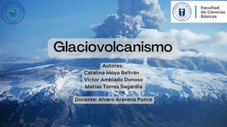 Glaciovolcanismo
Autores:
Catalina Moya Beltrán
Víctor Ambiado Donoso
Matías Torres Sagardia
Docente: Alvaro Aravena Ponce
 