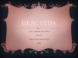 GLAC LTDA 
Laura Alejandra Bernal Pérez 
1001 J.M 
Colegio Técnico Menorah IED 
2014 
 