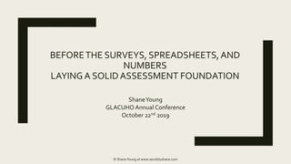 BEFORETHE SURVEYS, SPREADSHEETS, AND
NUMBERS
LAYINGA SOLIDASSESSMENT FOUNDATION
ShaneYoung
GLACUHO Annual Conference
October 22nd 2019
© ShaneYoung at www.sensiblyshane.com
 