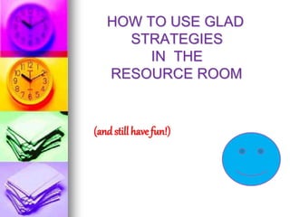 HOW TO USE GLAD
STRATEGIES
IN THE
RESOURCE ROOM
(and still have fun!)
 