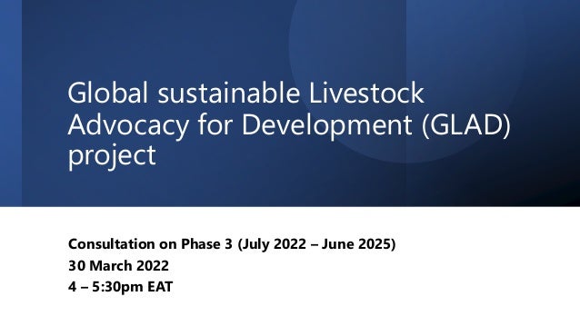 Global sustainable Livestock
Advocacy for Development (GLAD)
project
Consultation on Phase 3 (July 2022 – June 2025)
30 March 2022
4 – 5:30pm EAT
 