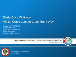 A Fairfax County, VA, publication
Department of Public Works and Environmental Services
Working for You!
Glade Drive Walkway
Middle Creek Lane to Glade Bank Way
Contract No. CN19124126
Task Order No. 63
Project No. 2G40-088-006
Hunter Mill District
Tax Map No. 26-3 and 26-4
April 10, 2019
 