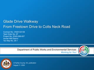 A Fairfax County, VA, publication
Department of Public Works and Environmental Services
Working for You!
Glade Drive Walkway
From Freetown Drive to Colts Neck Road
Contract No. CN20124139
Task Order No. 97
Project No. 2G40-088-007
Hunter Mill District
Tax Map No. 26-1
August 11. 2020
 