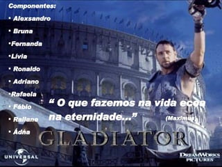 Componentes: Alexsandro Bruna Fernanda Lívia Ronaldo Adriano Rafaela Fábio Railane Ádna “  O que fazemos na vida ecoa na eternidade...”   (Maximus) 