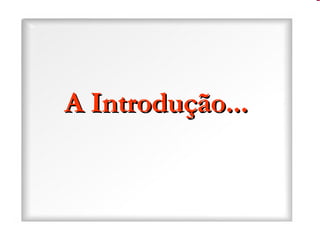 A Introdução... A Introdução... 