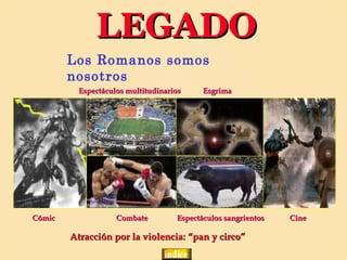 LEGADO
        Los Romanos somos
        nosotros
          Espectáculos multitudinarios     Esgrima




Cómic               Combate         Espectáculos sangrientos   Cine

        Atracción por la violencia: “pan y circo”
 