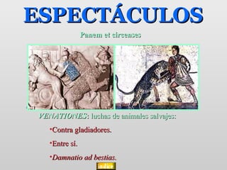 ESPECTÁCULOS
                 Panem et circenses




 VENATIONES: luchas de animales salvajes:
    •Contra gladiadores.
    •Entre sí.
    •Damnatio ad bestias.
 
