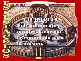 NAUMAQUIAS
Enfrentamientos
navales. La arena
era inundada para
la ocasión.
 