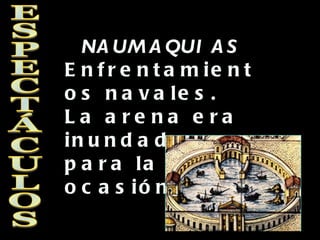 NAUMAQUIAS Enfrentamientos navales. La arena era inundada para la ocasión. ESPECTÁCULOS 