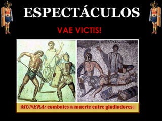 ESPECTÁCULOS MUNERA:  combates a muerte entre gladiadores.  VAE VICTIS! 