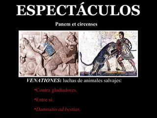 VENATIONES :  luchas de animales salvajes: Contra gladiadores. Entre sí. Damnatio ad bestias. ESPECTÁCULOS Panem et circenses 