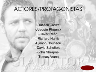ACTORES/PROTAGONISTAS -Russell Crowe -Joaquín Phoenix -Oliver Reed -Richard Harris -Djimon Hounsou -David Schofield -John Shrapnel -Tomas Arana 