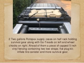 2 Two gallons Rotopax supply cases on half rack holding
survival gear along with Go-Treads on left and wheel
chocks on rig...