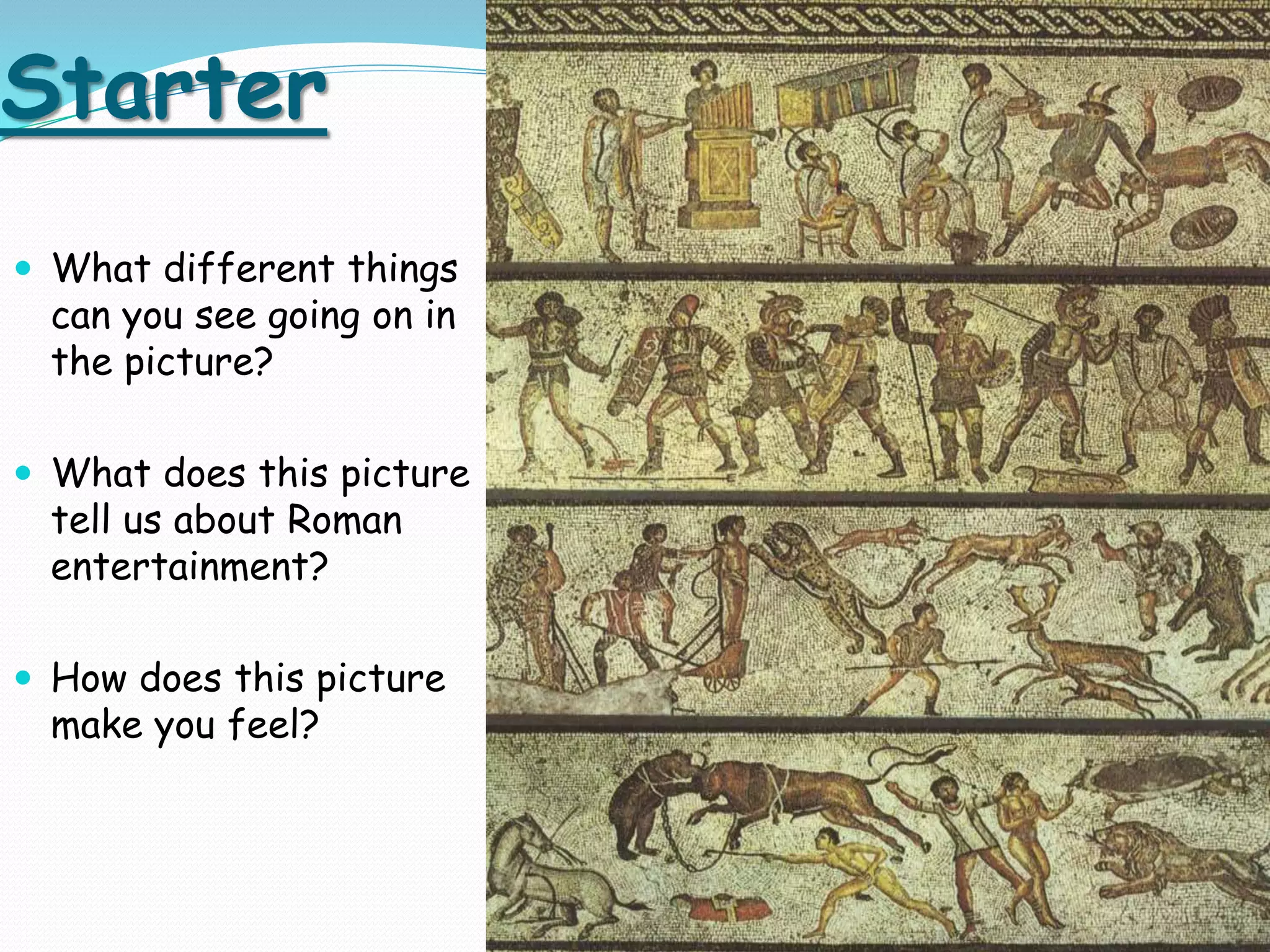 Starter
 What different things
can you see going on in
the picture?
 What does this picture
tell us about Roman
entertainment?
 How does this picture
make you feel?
 