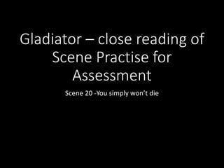 Gladiator – close reading of
Scene Practise for
Assessment
Scene 20 -You simply won’t die
 