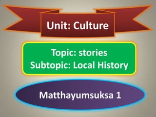 Unit: Culture

    Topic: stories
Subtopic: Local History

  Matthayumsuksa 1
 