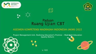 Paduan
Ruang Ujian CBT
ASESMEN KOMPETENSI MADRASAH INDONESIA (AKMI) 2022
Project Management Unit. Realizing Education's Promise - Madrasah Education
Quality Reform
v. 1.0.5
 