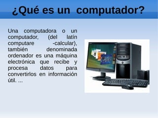 ¿Qué es un computador?
Una computadora o un
computador,     (del    latín
computare         -calcular),
también        denominada
ordenador es una máquina
electrónica que recibe y
procesa      datos     para
convertirlos en información
útil. ...
 