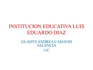 INSTITUCION EDUCATIVA LUIS
EDUARDO DIAZ
GLADYS ANDREA CADAVID
VALENCIA
11C
 