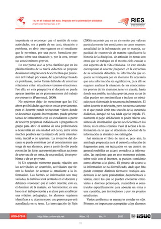 importante es reconocer que el sentido de estas
actividades, sea a partir de un caso, situación o
problema, es abrir interrogantes en el estudiante
que le permitan, por una parte, formularse pre-
guntas sobre una situación y, por la otra, retraer
sus conocimientos previos.
En este punto vale la pena clarificar que en los
planteamientos de la nueva didáctica se propone
desarrollar integraciones de elementos que provie-
nen del trabajo por casos, del aprendizaje basado
en problemas, como formas híbridas de construir
relaciones entre situaciones-recursos-situaciones.
Por ello, en esta perspectiva el docente se puede
apoyar también en los planteamientos del trabajo
por proyectos (Perrenoud, 2000).
No podemos dejar de mencionar que las TIC
abren posibilidades que no se tenían previamente,
pues el docente puede seleccionar videos donde
se descubran algunas interrogantes, puede generar
tareas de intercambio con los estudiantes a partir
de resolver preguntas individuales o preguntas en
grupo para abrir el sentido de una problemática
a desarrollar en una unidad del curso, entre otros
muchos posibles acercamientos de corte introduc-
torio, inicial o de apertura. La inventiva del do-
cente se puede combinar con el conocimiento que
tenga de sus alumnos, pues a partir de ello puede
potenciar las ideas que permitan realizar acciones
de apertura de un tema, de una unidad, de un pro-
blema o de un proyecto.
b) Un segundo momento guarda relación con
las actividades de desarrollo, actividades que tie-
nen la función de acercar al estudiante a la in-
formación. Las fuentes de información son muy
variadas, la habitual está centrada en el docente y
debemos reconocer que el saber docente, esto es,
el dominio de la materia, es fundamental, es una
base en el trabajo escolar y es clave para establecer
una relación pedagógica; los alumnos requieren
identificar a su docente como una persona que está
actualizada en su tema. La investigación de Bain
(2006) encontró que es un elemento que valoran
particularmente los estudiantes en tanto muestre:
actualidad de la información que se maneja, ca-
pacidad de reconstruir de manera significativa la
historia de la disciplina, de articular los temas con
otros que se trabajan en el mismo ciclo escolar o
con aspectos de la vida cotidiana. En este sentido
corresponde al docente proponer, en la estructura
de su secuencia didáctica, la información que re-
quiere ser trabajada por los alumnos. Es necesario
que esta información sea significativa, para ello se
requiere analizar la situación de los conocimien-
tos previos de los alumnos, tener en cuenta, hasta
donde sea posible, sus ideas previas, pues varias de
ellas pueden ser precientíficas e incluso un obstá-
culo para el abordaje de una nueva información. El
saber docente es relevante, pero no necesariamente
es el que puede abrir esta sección de la secuencia
didáctica, aunque no hay nada que lo impida. Fi-
nalmente el papel del docente es poder ofrecer una
síntesis de información que no se encuentra en los
libros, ni en otros recursos. Pero el acceso a la in-
formación en lo que se denomina sociedad de la
información es abierto y no restringido.
Así mientras el libro de texto o, peor aún, la
antología preparada para el curso (la selección de
fragmentos para ser trabajados en un curso), en
general posibilita un acceso cerrado a la informa-
ción, las opciones que en este momento existen,
sobre todo con el internet, se pueden considerar
como abiertas a lo global. El proceso de acceso a
la información se ha diversificado, dado que ésta
puede contener distintos formatos: trabajos aca-
démicos o de corte periodístico, documentales o
videos, entre los que se pueden encontrar entre-
vistas a diversos personajes, disponibles o cons-
truidos específicamente para abordar un tema o
una cuestión, por instituciones o por los propios
estudiantes.
Varios problemas es necesario atender en ello.
Primero, es importante acompañar a los alumnos
 