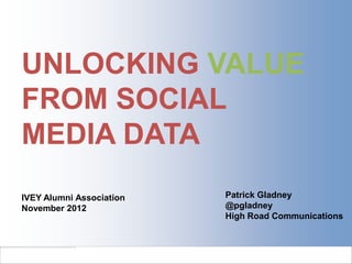 UNLOCKING VALUE
FROM SOCIAL
MEDIA DATA
IVEY Alumni Association   Patrick Gladney
November 2012             @pgladney
                          High Road Communications
 