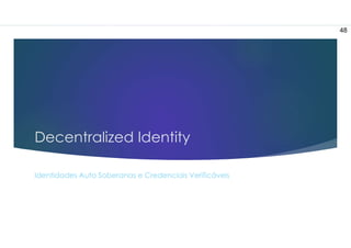 Decentralized Identity
Identidades Auto Soberanas e Credenciais Verificáveis
48
 