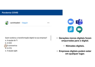 Pandemia COVID
• Gerações menos digitais foram
empurradas para o digital.
• Nômades digitais.
• Empresas digitais podem estar
em qualquer lugar.
 
