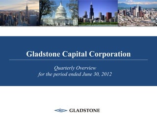 Gladstone Capital Corporation
           Quarterly Overview
   for the period ended June 30, 2012
 
