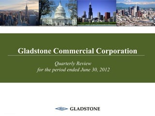 Gladstone Commercial Corporation
              Quarterly Review
     for the period ended June 30, 2012
 