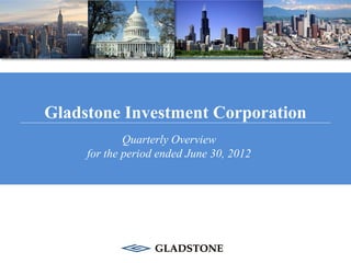 Gladstone Investment Corporation
             Quarterly Overview
     for the period ended June 30, 2012
 