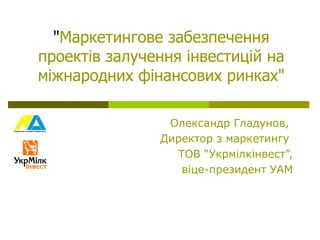 "Маркетингове забезпечення
проектів залучення інвестицій на
міжнародних фінансових ринках"

                Олександр Гладунов,
               Директор з маркетингу
                 ТОВ “Укрмілкінвест”,
                  віце-президент УАМ
 