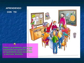 APRENDIENDO
    CON TIC




Pídele a tu profesora que te siga
enseñando con ayuda de las TIC
así aprenderás cosas novedosas
 y será más divertido.
 