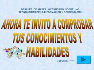 DESPUES DE HABER INVESTIGADO SOBRE LAS
TECNOLOGÍAS DE LA INFORMACION Y COMUNICACION




                          HAZ CLIC
 