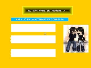 EL SOFTWARE SE REFIERE A :


   HAZ CLIC EN LA ALTERNATIVA CORRECTA


 LA PARTE EXTERNA : MOUSE
 TECLADO, MONITOR, CPU.


EL ESPACIO EJECUTADO POR
PROGRAMAS COMPUTACIONALES



LOS ADELANTOS CIENTIFICOS
LA COMPUTADORA, TV, CELULAR.
 