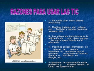    1.- Se puede usar como pizarra
    electrónica.

    2.- Realizar trabajos del      colegio
    con    facilidad y rapidez   ( archivos,
    trabajos, etc)

   3.- Los videos son importantes en la
    utilización de   una clase porque
      despierta mayor interés en el
    educando.

    4.- Podemos buscar información en
        internet de   manera
    inmediata. lo tendremos casi al
    momento       navegando en Internet,
    Encarta, o    buscamos en
    Google, etc.

   5.- Mantiene la comunicación entre
    profesora y      alumnos usando el
    Chat, los correo e-mail .
 