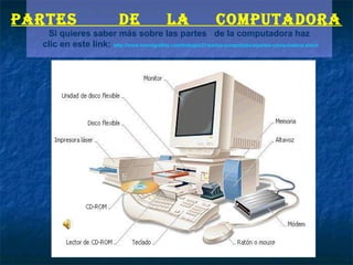 PARTES                       DE                LA               COMPUTADORA
   Si quieres saber más sobre las partes de la computadora haz
  clic en este link: http://www.monografias.com/trabajos21/partes-computadora/partes-computadora.shtml
 